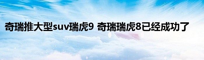 奇瑞推大型suv瑞虎9 奇瑞瑞虎8已经成功了