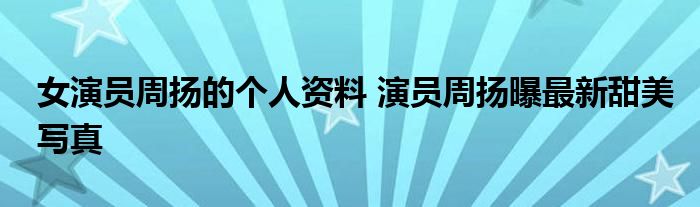 女演员周扬的个人资料 演员周扬曝最新甜美写真