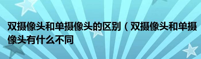 双摄像头和单摄像头的区别（双摄像头和单摄像头有什么不同