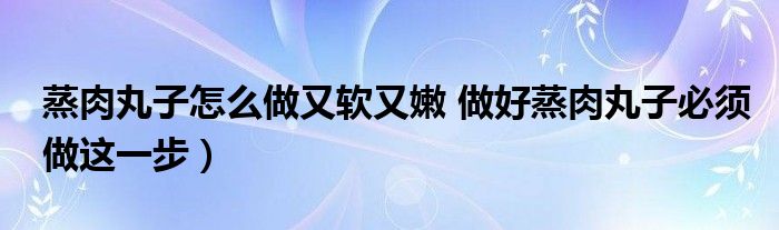 蒸肉丸子怎么做又软又嫩 做好蒸肉丸子必须做这一步）