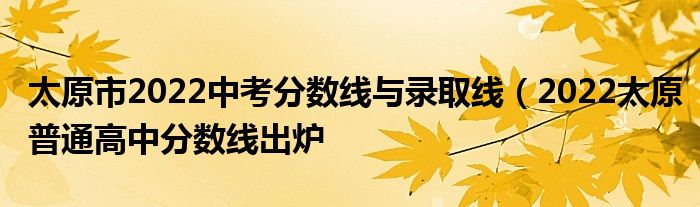 太原市2022中考分数线与录取线（2022太原普通高中分数线出炉