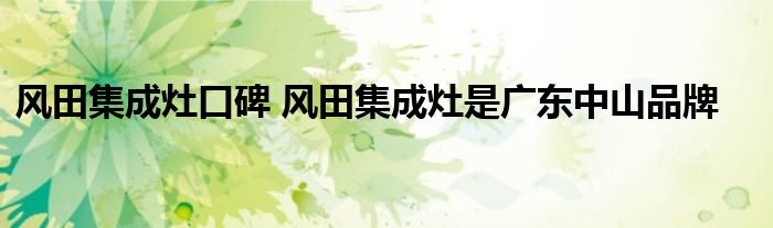 风田集成灶口碑 风田集成灶是广东中山品牌