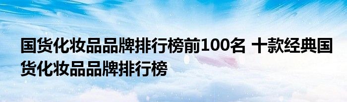 国货化妆品品牌排行榜前100名 十款经典国货化妆品品牌排行榜