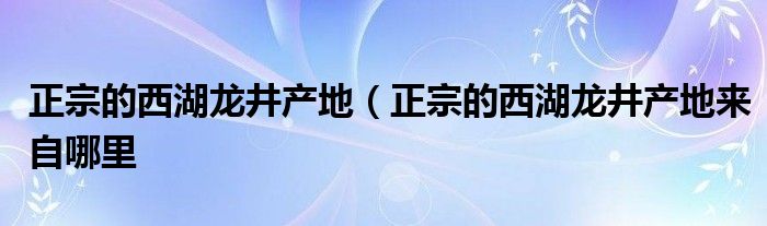 正宗的西湖龙井产地（正宗的西湖龙井产地来自哪里