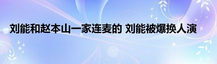 刘能和赵本山一家连麦的 刘能被爆换人演