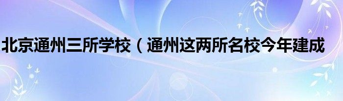 北京通州三所学校（通州这两所名校今年建成