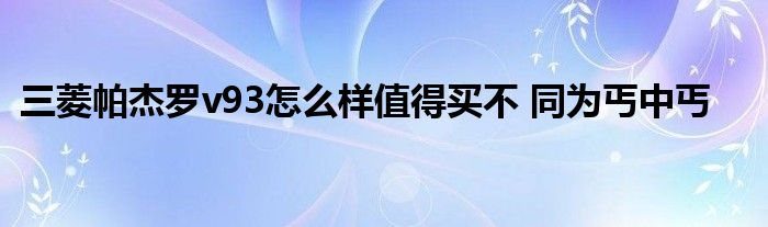 三菱帕杰罗v93怎么样值得买不 同为丐中丐