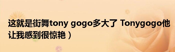 这就是街舞tony gogo多大了 Tonygogo他让我感到很惊艳）