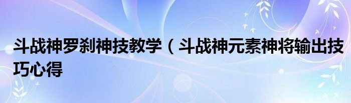 斗战神罗刹神技教学（斗战神元素神将输出技巧心得