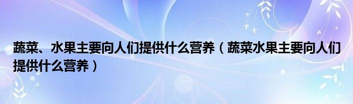 蔬菜、水果主要向人们提供什么营养（蔬菜水果主要向人们提供什么营养）