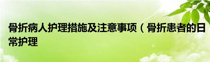 骨折病人护理措施及注意事项（骨折患者的日常护理