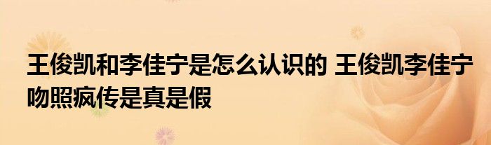 王俊凯和李佳宁是怎么认识的 王俊凯李佳宁吻照疯传是真是假