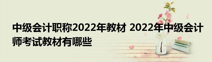 中级会计职称2022年教材 2022年中级会计师考试教材有哪些