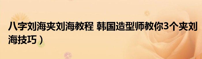 八字刘海夹刘海教程 韩国造型师教你3个夹刘海技巧）