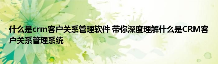 什么是crm客户关系管理软件 带你深度理解什么是CRM客户关系管理系统