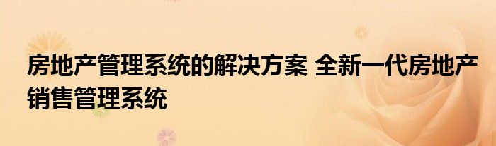 房地产管理系统的解决方案 全新一代房地产销售管理系统