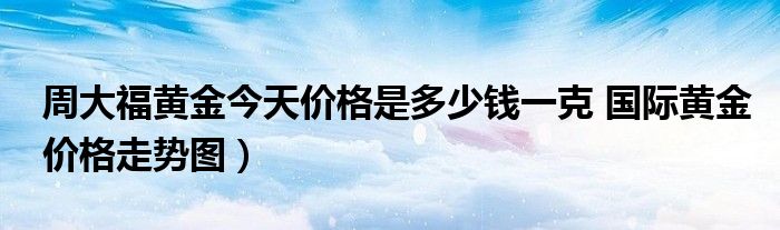 周大福黄金今天价格是多少钱一克 国际黄金价格走势图）