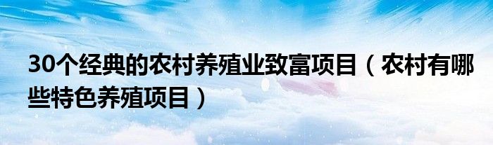 30个经典的农村养殖业致富项目（农村有哪些特色养殖项目）