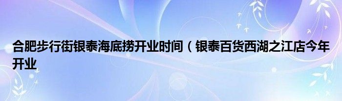 合肥步行街银泰海底捞开业时间（银泰百货西湖之江店今年开业