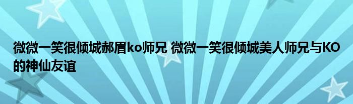 微微一笑很倾城郝眉ko师兄 微微一笑很倾城美人师兄与KO的神仙友谊