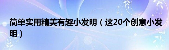 简单实用精美有趣小发明（这20个创意小发明）