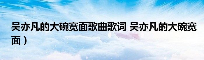 吴亦凡的大碗宽面歌曲歌词 吴亦凡的大碗宽面）