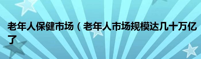 老年人保健市场（老年人市场规模达几十万亿了