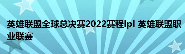 英雄联盟全球总决赛2022赛程lpl 英雄联盟职业联赛