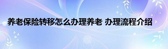 养老保险转移怎么办理养老 办理流程介绍