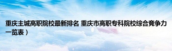 重庆主城高职院校最新排名 重庆市高职专科院校综合竞争力一览表）