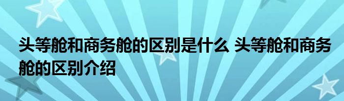 头等舱和商务舱的区别是什么 头等舱和商务舱的区别介绍