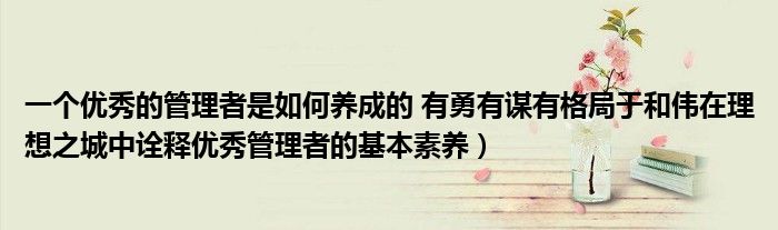 一个优秀的管理者是如何养成的 有勇有谋有格局于和伟在理想之城中诠释优秀管理者的基本素养）