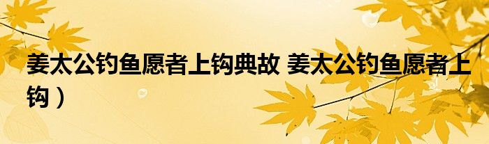 姜太公钓鱼愿者上钩典故 姜太公钓鱼愿者上钩）