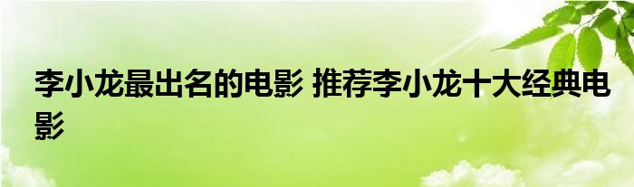 李小龙最出名的电影 推荐李小龙十大经典电影