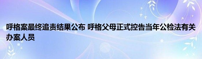 呼格案最终追责结果公布 呼格父母正式控告当年公检法有关办案人员