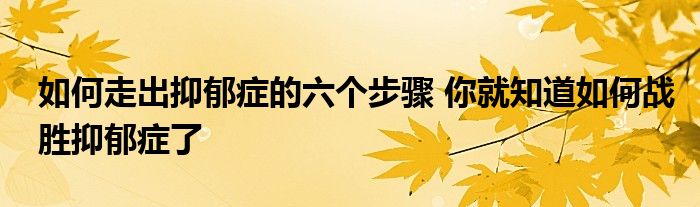 如何走出抑郁症的六个步骤 你就知道如何战胜抑郁症了