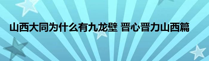 山西大同为什么有九龙壁 晋心晋力山西篇