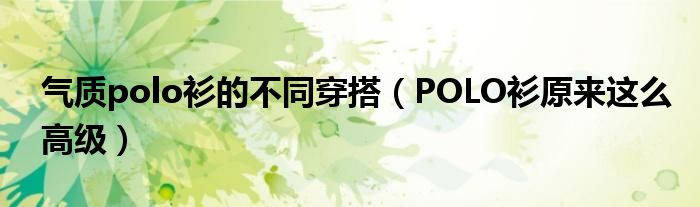 气质polo衫的不同穿搭（POLO衫原来这么高级）