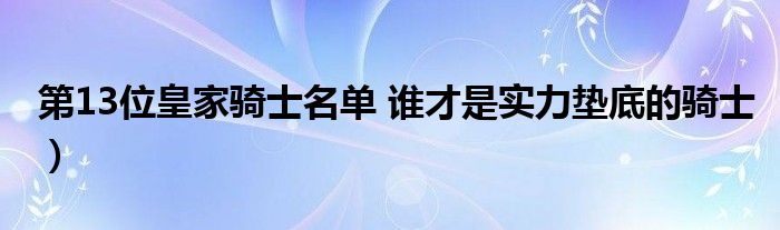 第13位皇家骑士名单 谁才是实力垫底的骑士）