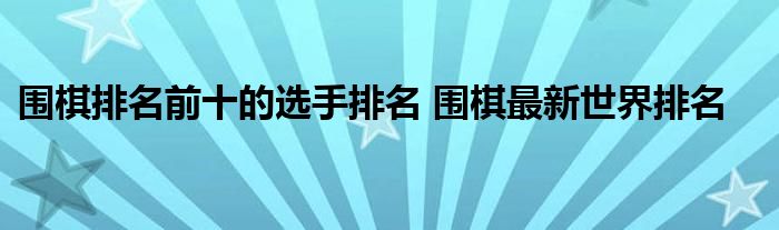 围棋排名前十的选手排名 围棋最新世界排名