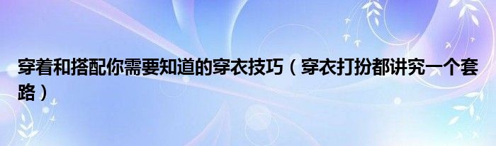 穿着和搭配你需要知道的穿衣技巧（穿衣打扮都讲究一个套路）