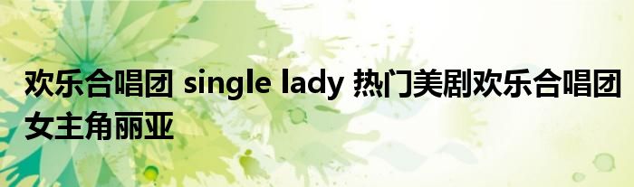 欢乐合唱团 single lady 热门美剧欢乐合唱团女主角丽亚