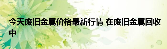 今天废旧金属价格最新行情 在废旧金属回收中