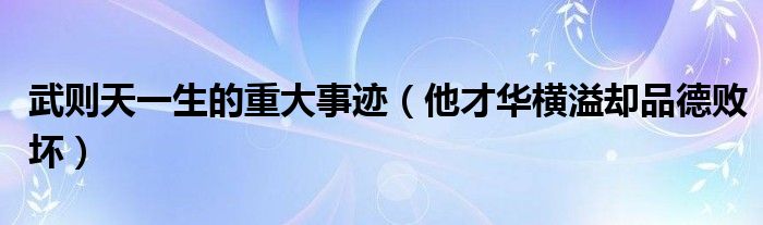 武则天一生的重大事迹（他才华横溢却品德败坏）