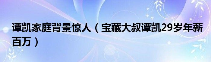 谭凯家庭背景惊人（宝藏大叔谭凯29岁年薪百万）