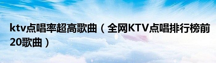 ktv点唱率超高歌曲（全网KTV点唱排行榜前20歌曲）