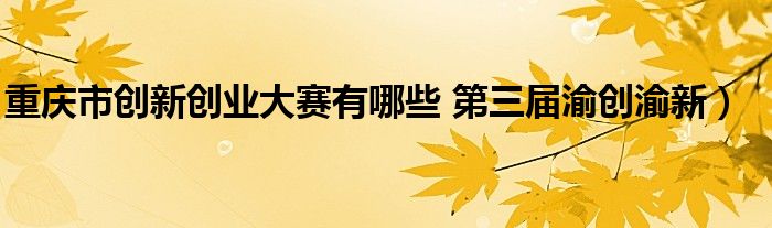 重庆市创新创业大赛有哪些 第三届渝创渝新）