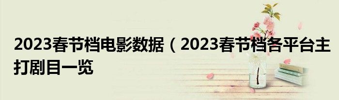 2023春节档电影数据（2023春节档各平台主打剧目一览