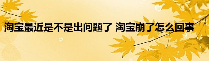 淘宝最近是不是出问题了 淘宝崩了怎么回事