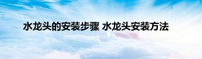 水龙头的安装步骤 水龙头安装方法